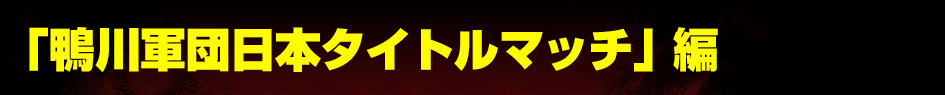 「鴨川軍団日本タイトルマッチ」編 名バウトの呼び声高い、木村vs.間柴戦も収録！
